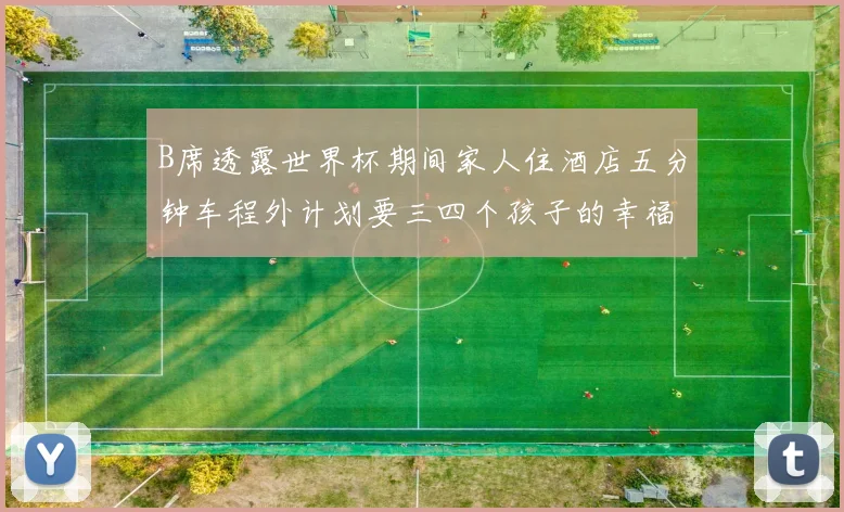 B席透露世界杯期间家人住酒店五分钟车程外计划要三四个孩子的幸福生活