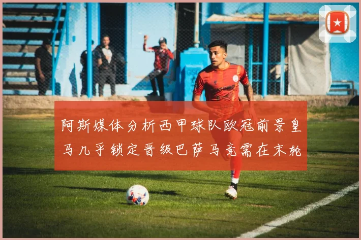 阿斯媒体分析西甲球队欧冠前景皇马几乎锁定晋级巴萨马竞需在末轮全胜