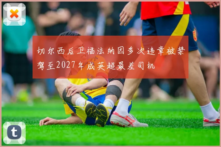 切尔西后卫福法纳因多次违章被禁驾至2027年成英超最差司机