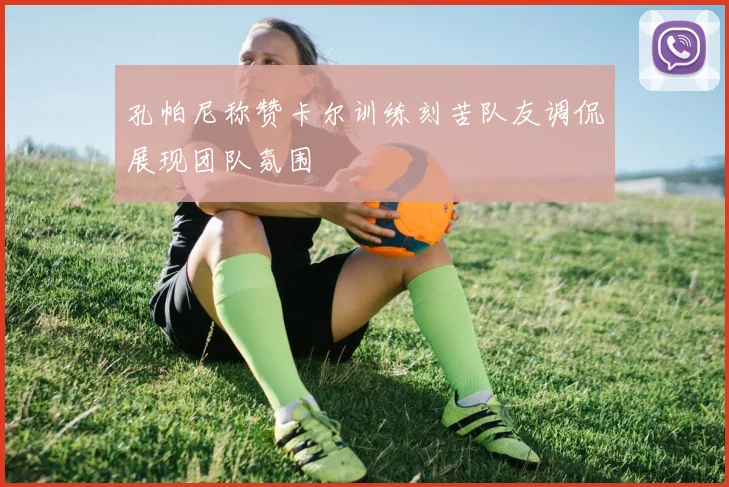 孔帕尼称赞卡尔训练刻苦队友调侃展现团队氛围