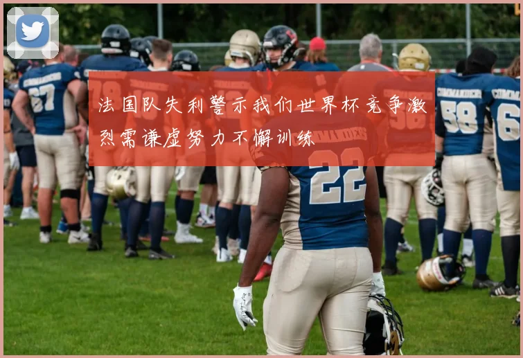法国队失利警示我们世界杯竞争激烈需谦虚努力不懈训练
