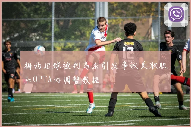 梅西进球被判乌龙引发争议美职联和OPTA均调整数据
