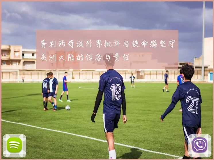 普利西奇谈外界批评与使命感坚守美洲大陆的信念与责任