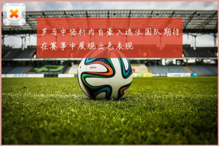 罗马中场科内自豪入选法国队期待在赛事中展现出色表现
