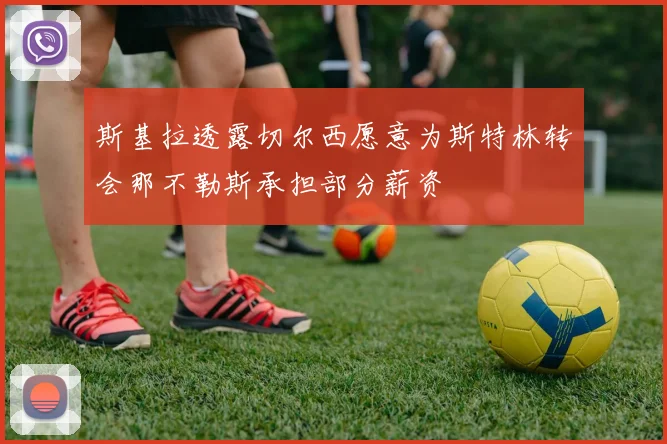 斯基拉透露切尔西愿意为斯特林转会那不勒斯承担部分薪资