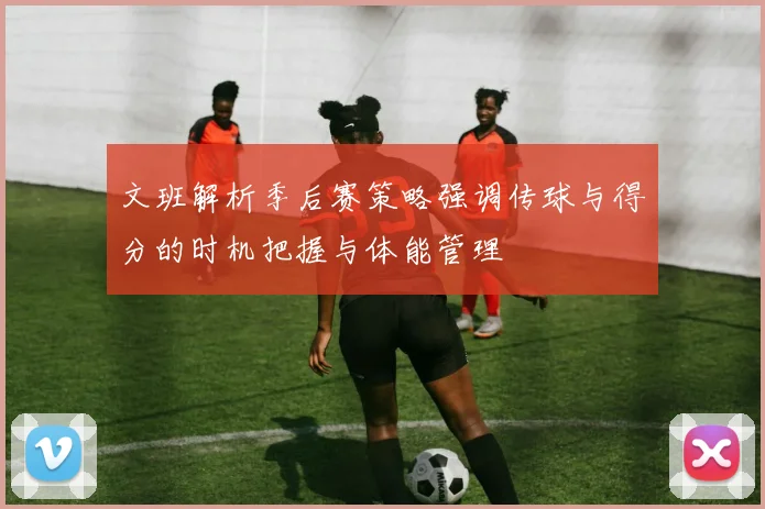 文班解析季后赛策略强调传球与得分的时机把握与体能管理