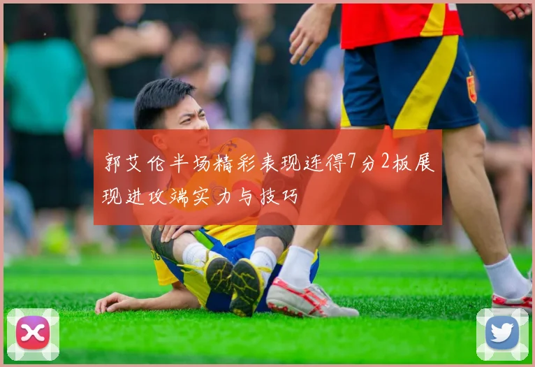 郭艾伦半场精彩表现连得7分2板展现进攻端实力与技巧