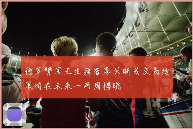 德罗赞国王生涯落幕买断或交易结果将在未来一两周揭晓
