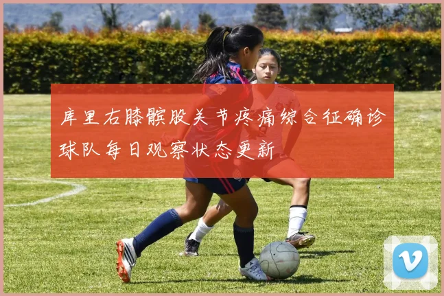 库里右膝髌股关节疼痛综合征确诊球队每日观察状态更新