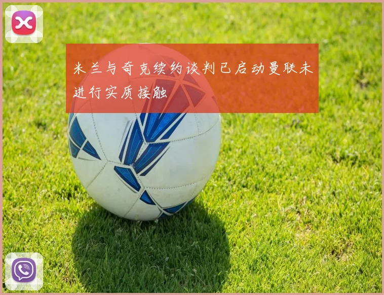米兰与奇克续约谈判已启动曼联未进行实质接触