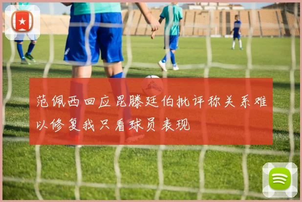 范佩西回应昆滕廷伯批评称关系难以修复我只看球员表现