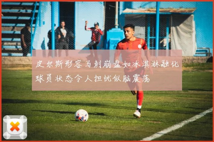 皮尔斯形容马刺崩盘如冰淇淋融化球员状态令人担忧似脑震荡
