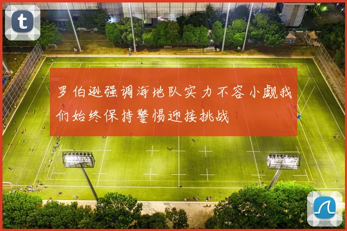 罗伯逊强调海地队实力不容小觑我们始终保持警惕迎接挑战