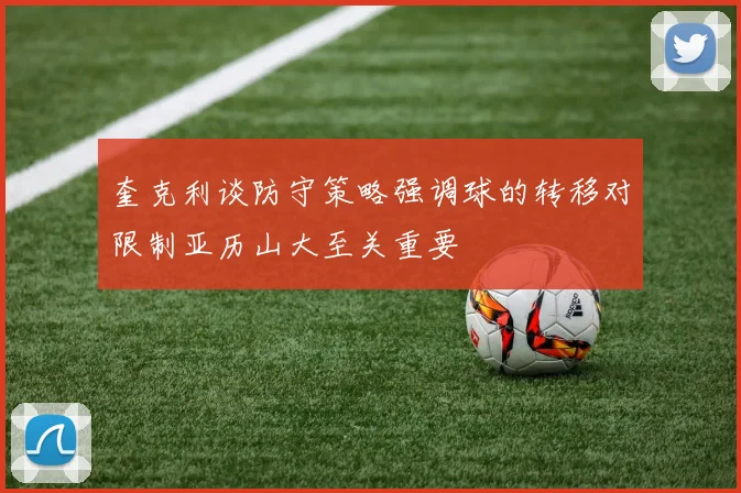 奎克利谈防守策略强调球的转移对限制亚历山大至关重要