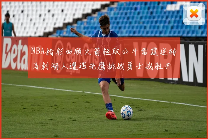 NBA精彩回顾火箭轻取公牛雷霆逆转马刺湖人遭遇老鹰挑战勇士战胜开拓者