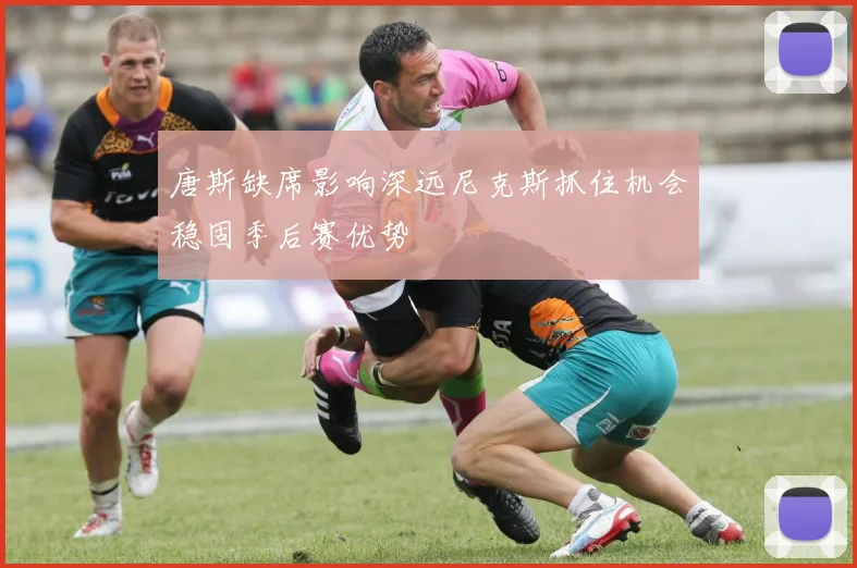 唐斯缺席影响深远尼克斯抓住机会稳固季后赛优势