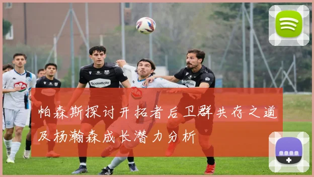 帕森斯探讨开拓者后卫群共存之道及杨瀚森成长潜力分析