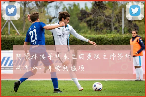 阿莫林接手AC米兰前曼联主帅签约两年加一年续约选项